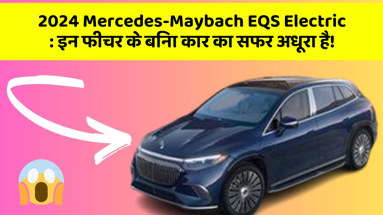 2024 Mercedes-Maybach EQS Electric : इन फीचर के बिना कार का सफर अधूरा है!