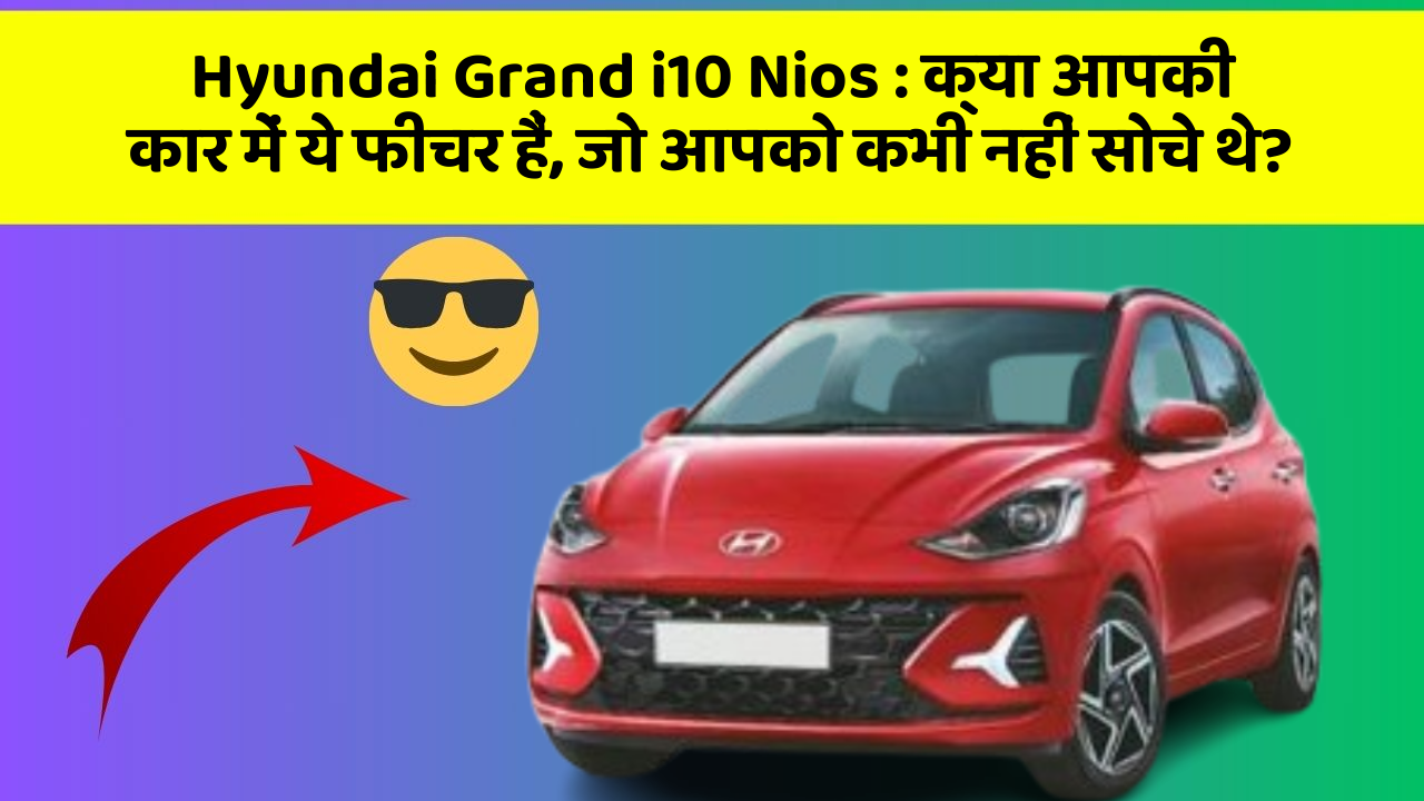 Hyundai Grand i10 Nios: क्या आपकी कार में ये फीचर हैं, जो आपको कभी नहीं सोचे थे?