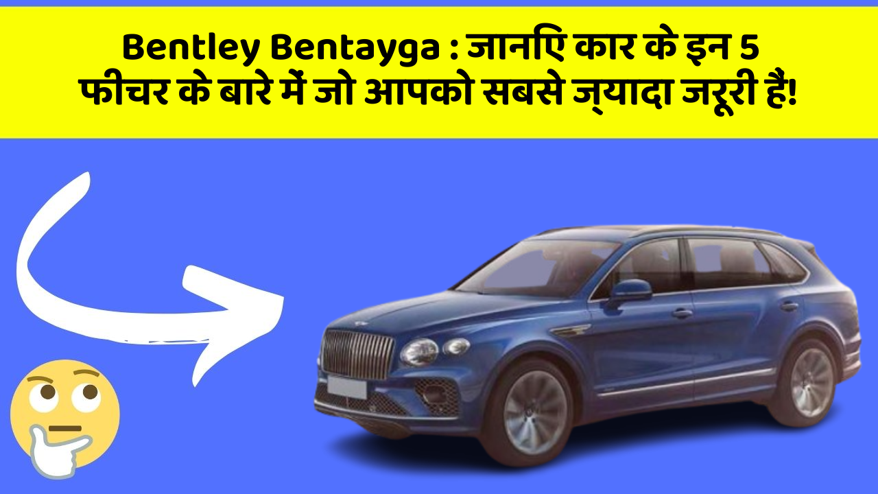 Bentley Bentayga: जानिए कार के इन 5 फीचर के बारे में जो आपको सबसे ज्यादा जरूरी हैं!
