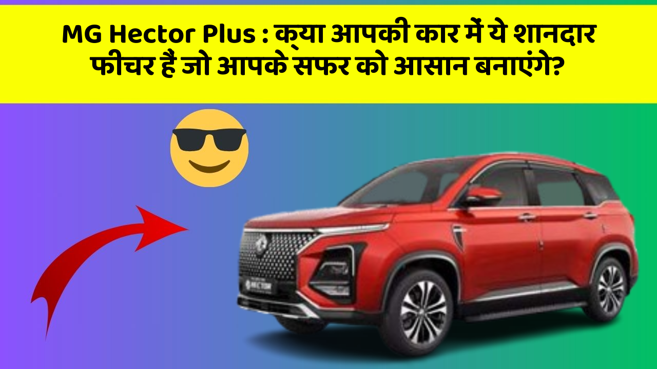 MG Hector Plus: क्या आपकी कार में ये शानदार फीचर हैं जो आपके सफर को आसान बनाएंगे?