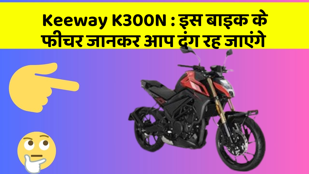 Keeway K300N: इस बाइक के फीचर जानकर आप दंग रह जाएंगे