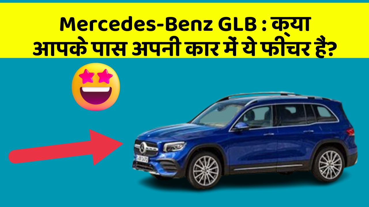 Mercedes-Benz GLB:क्या आपके पास अपनी कार में ये फीचर हैं?