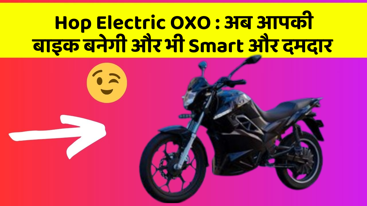 Hop Electric OXO : अब आपकी बाइक बनेगी और भी Smart और दमदार