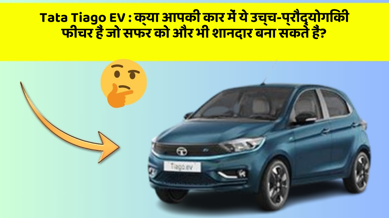 Tata Tiago EV : क्या आपकी कार में ये उच्च-प्रौद्योगिकी फीचर हैं जो सफर को और भी शानदार बना सकते हैं?
