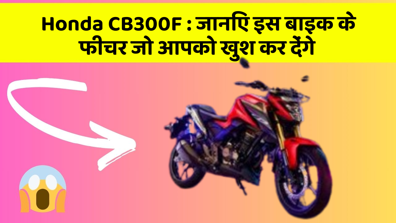 Honda CB300F: जानिए इस बाइक के फीचर जो आपको खुश कर देंगे
