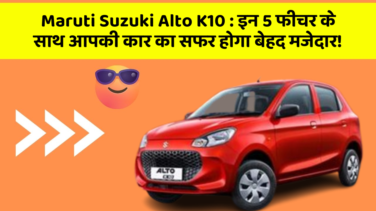 Maruti Suzuki Alto K10: इन 5 फीचर के साथ आपकी कार का सफर होगा बेहद मजेदार!
