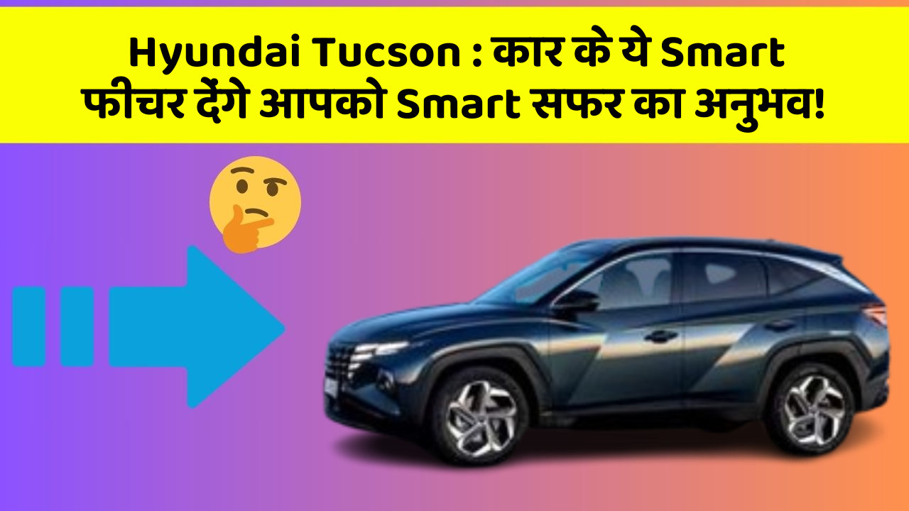 Hyundai Tucson: कार के ये Smart फीचर देंगे आपको Smart सफर का अनुभव!