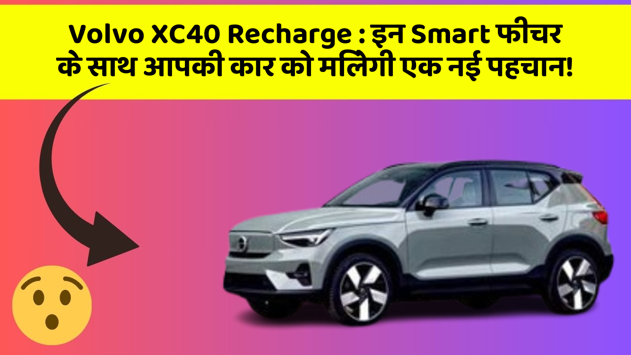 Volvo XC40 Recharge: इन Smart फीचर के साथ आपकी कार को मिलेगी एक नई पहचान!