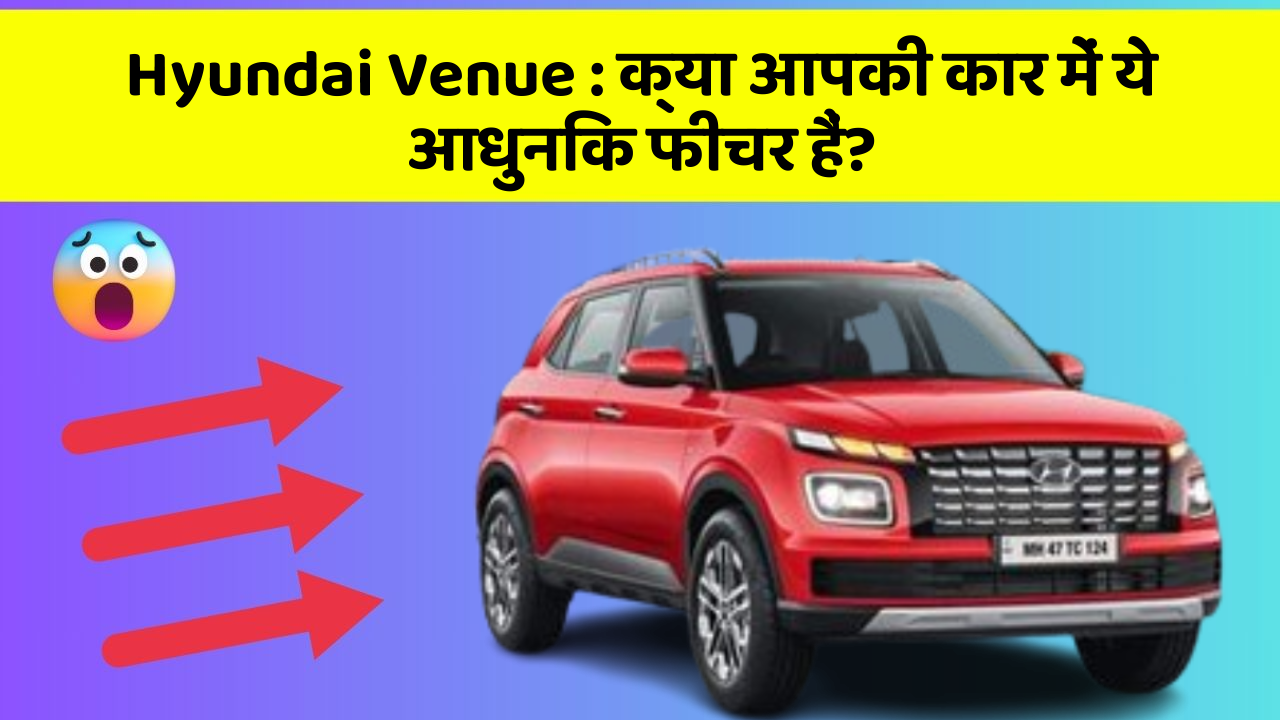 Hyundai Venue: क्या आपकी कार में ये आधुनिक फीचर हैं?