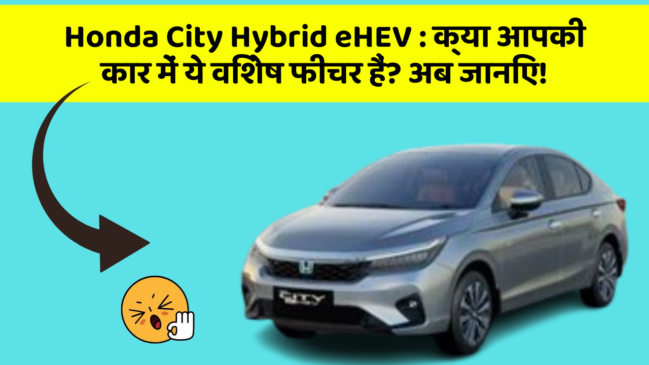 Honda City Hybrid eHEV: क्या आपकी कार में ये विशेष फीचर हैं? अब जानिए!