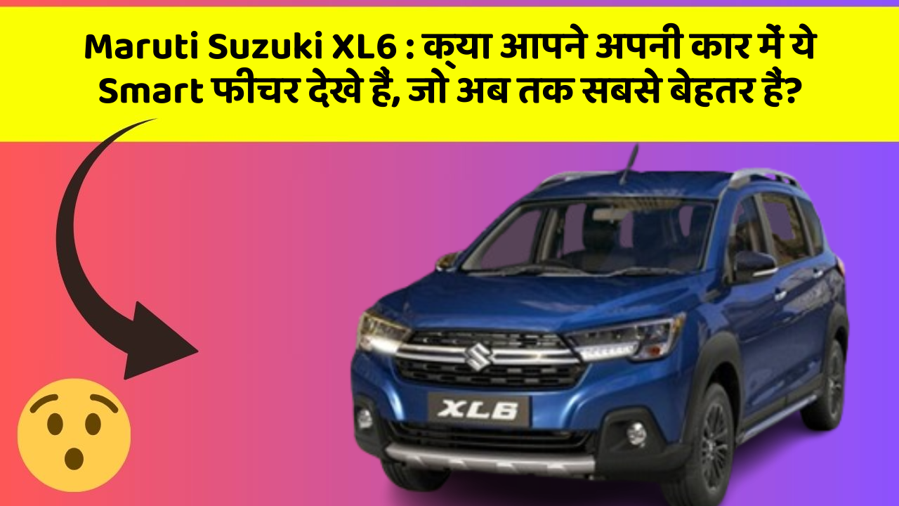 Maruti Suzuki XL6: क्या आपने अपनी कार में ये Smart फीचर देखे हैं, जो अब तक सबसे बेहतर हैं?