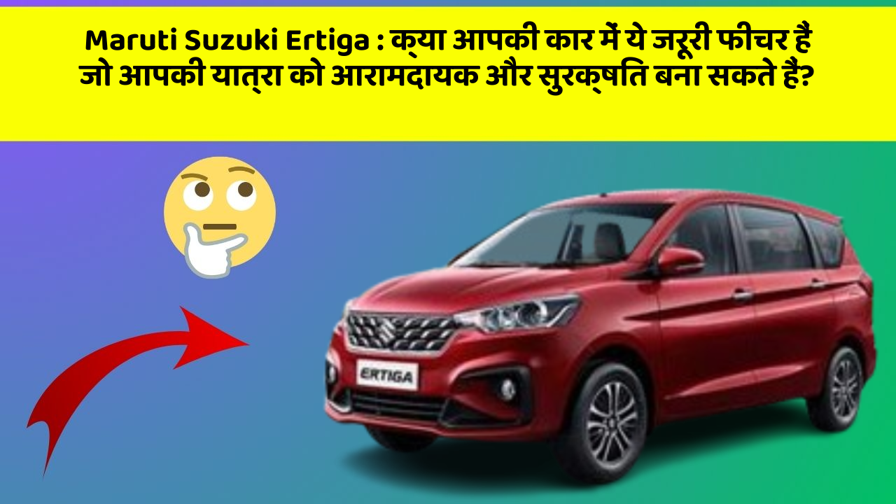 Maruti Suzuki Ertiga: क्या आपकी कार में ये जरूरी फीचर हैं जो आपकी यात्रा को आरामदायक और सुरक्षित बना सकते हैं?
