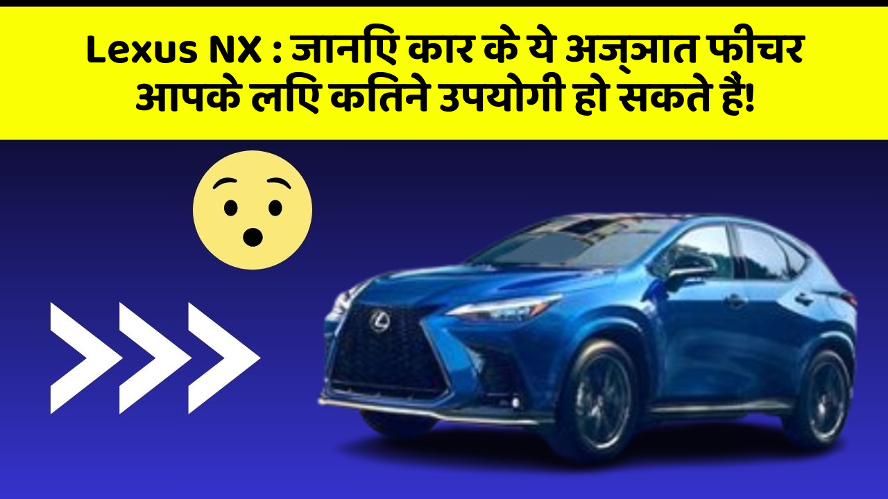 Lexus NX: जानिए कार के ये अज्ञात फीचर आपके लिए कितने उपयोगी हो सकते हैं!