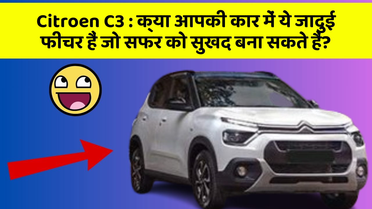 Citroen C3 : क्या आपकी कार में ये जादुई फीचर हैं जो सफर को सुखद बना सकते हैं?