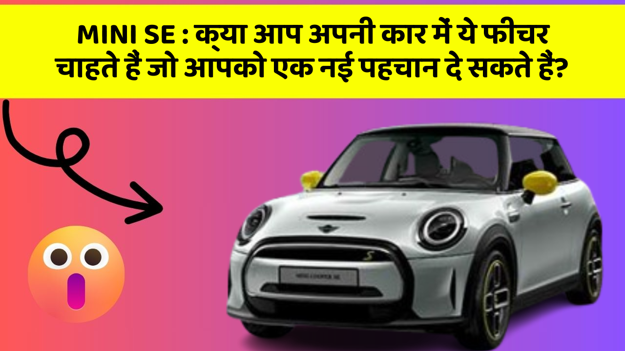 MINI SE : क्या आप अपनी कार में ये फीचर चाहते हैं जो आपको एक नई पहचान दे सकते हैं?