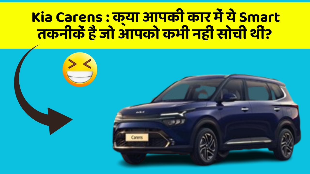 Kia Carens:क्या आपकी कार में ये Smart तकनीकें हैं जो आपको कभी नहीं सोची थीं?