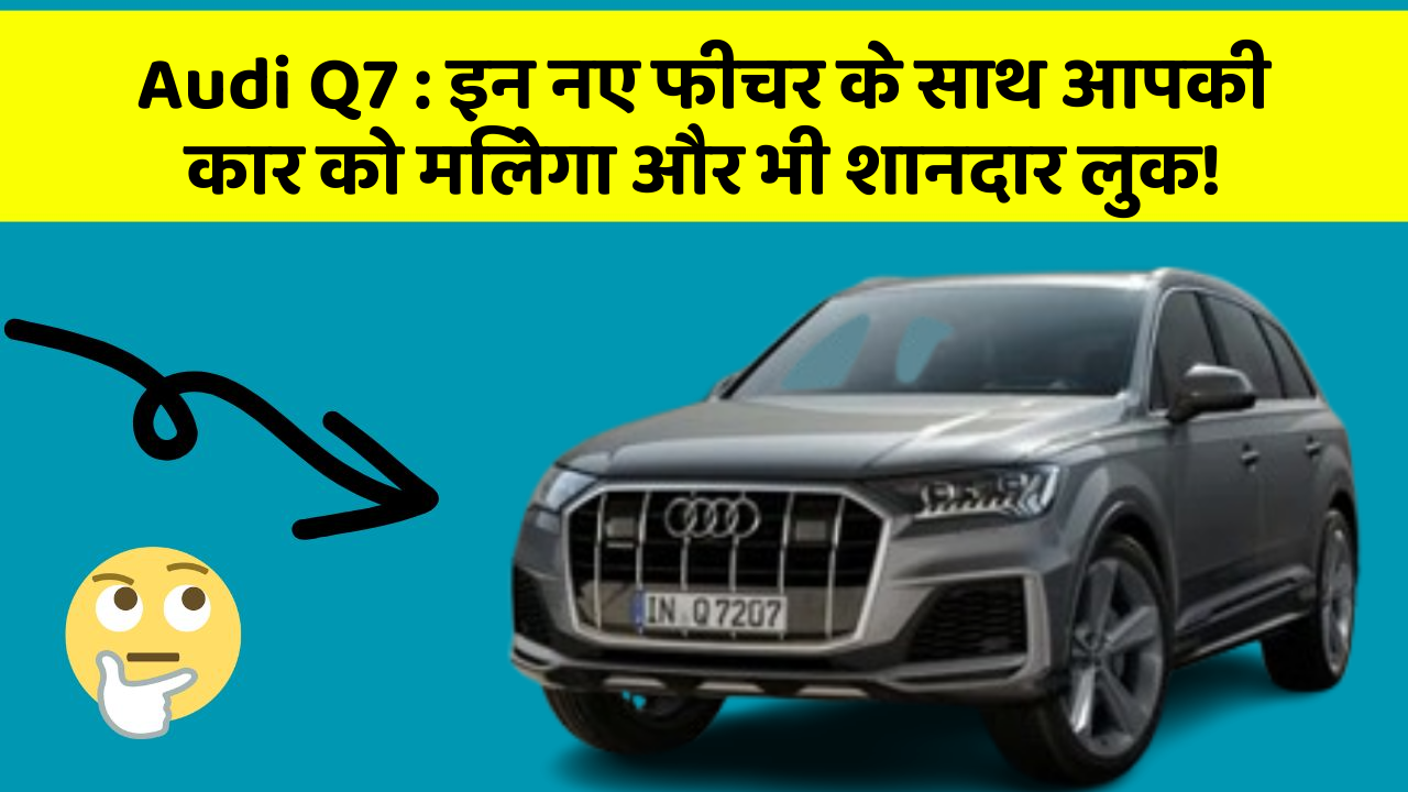 Audi Q7 : इन नए फीचर के साथ आपकी कार को मिलेगा और भी शानदार लुक!