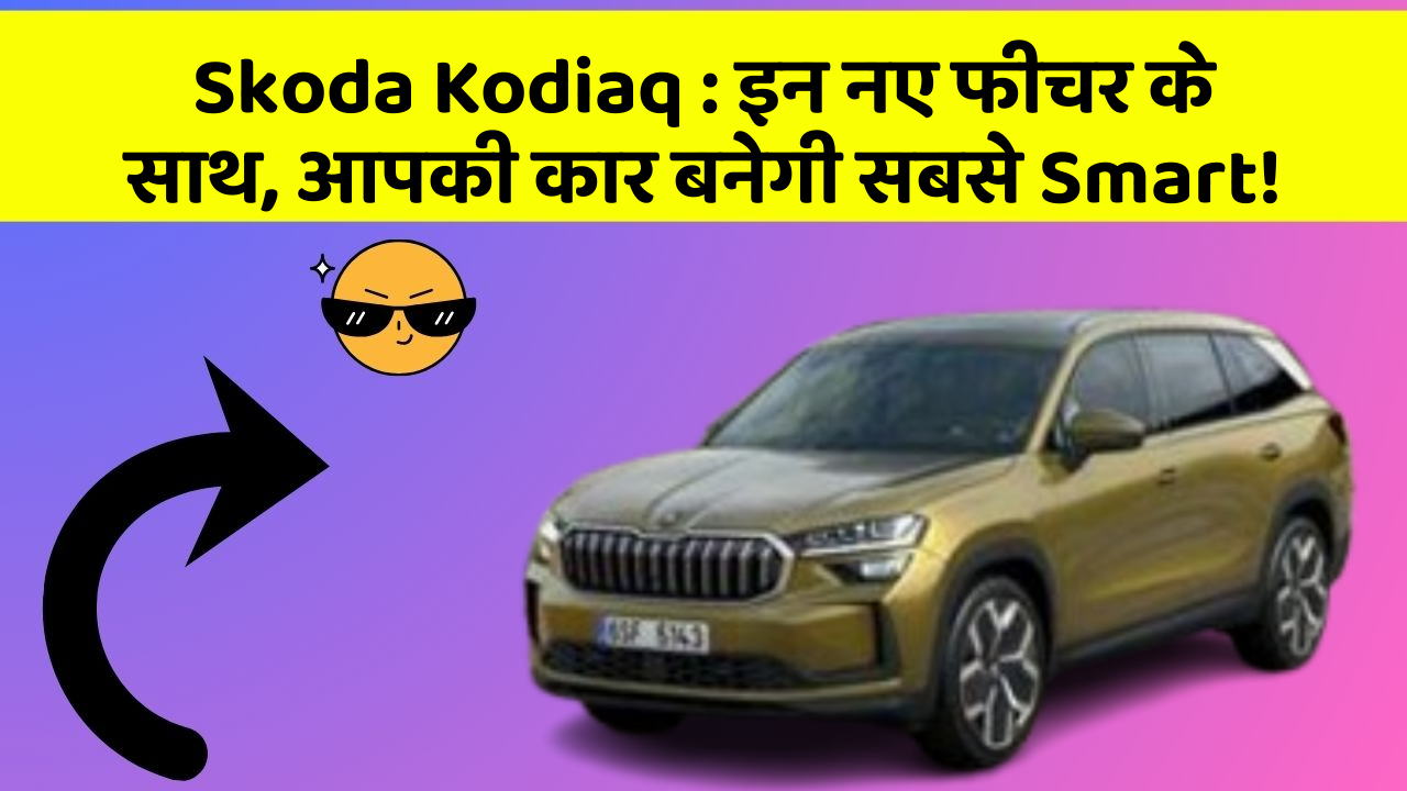 Skoda Kodiaq: इन नए फीचर के साथ, आपकी कार बनेगी सबसे Smart!