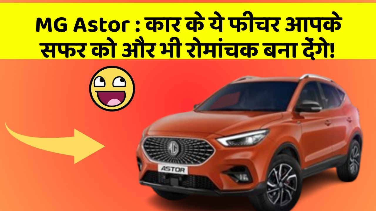 MG Astor: कार के ये फीचर आपके सफर को और भी रोमांचक बना देंगे!
