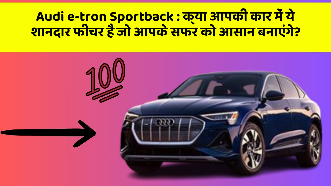 Audi e-tron Sportback:क्या आपकी कार में ये शानदार फीचर हैं जो आपके सफर को आसान बनाएंगे?