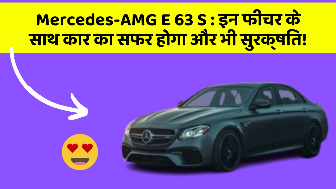 Mercedes-AMG E 63 S: इन फीचर के साथ कार का सफर होगा और भी सुरक्षित!