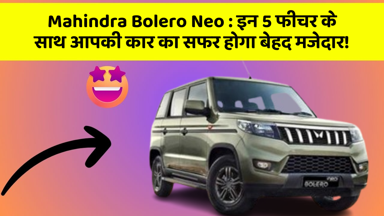Mahindra Bolero Neo:इन 5 फीचर के साथ आपकी कार का सफर होगा बेहद मजेदार!