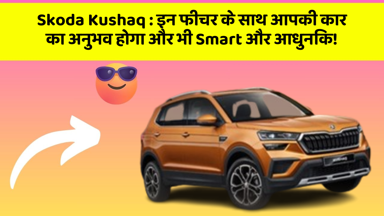 Skoda Kushaq: इन फीचर के साथ आपकी कार का अनुभव होगा और भी Smart और आधुनिक!