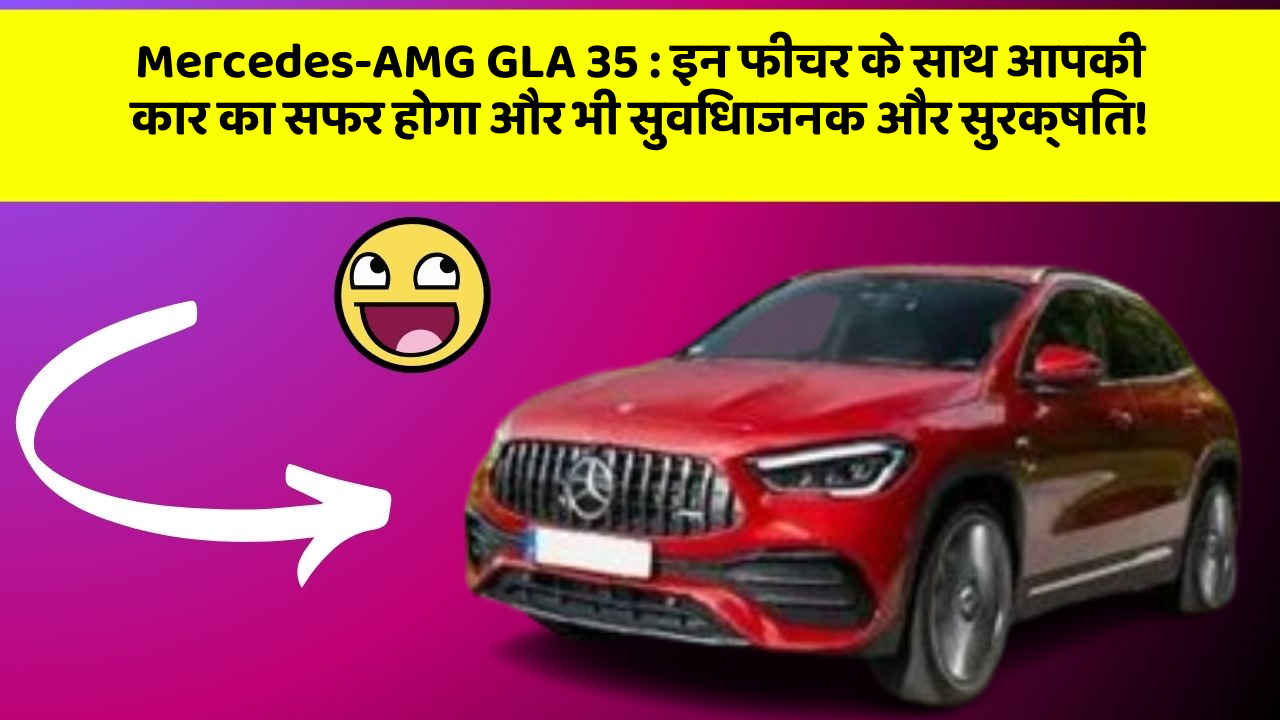Mercedes-AMG GLA 35: इन फीचर के साथ आपकी कार का सफर होगा और भी सुविधाजनक और सुरक्षित!