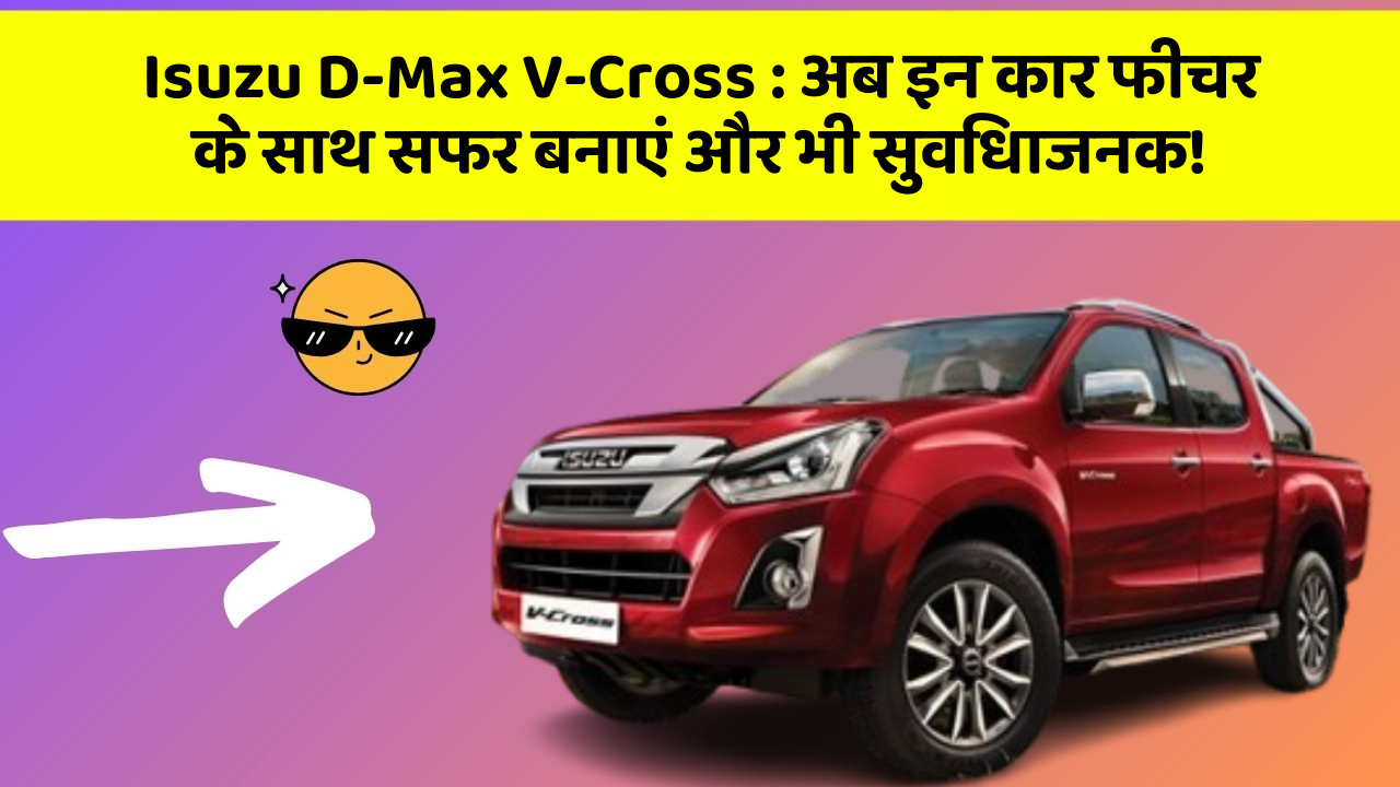 Isuzu D-Max V-Cross : अब इन कार फीचर के साथ सफर बनाएं और भी सुविधाजनक!