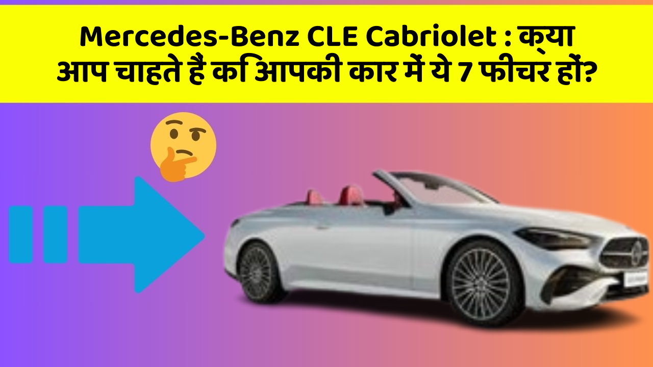 Mercedes-Benz CLE Cabriolet: क्या आप चाहते हैं कि आपकी कार में ये 7 फीचर हों?