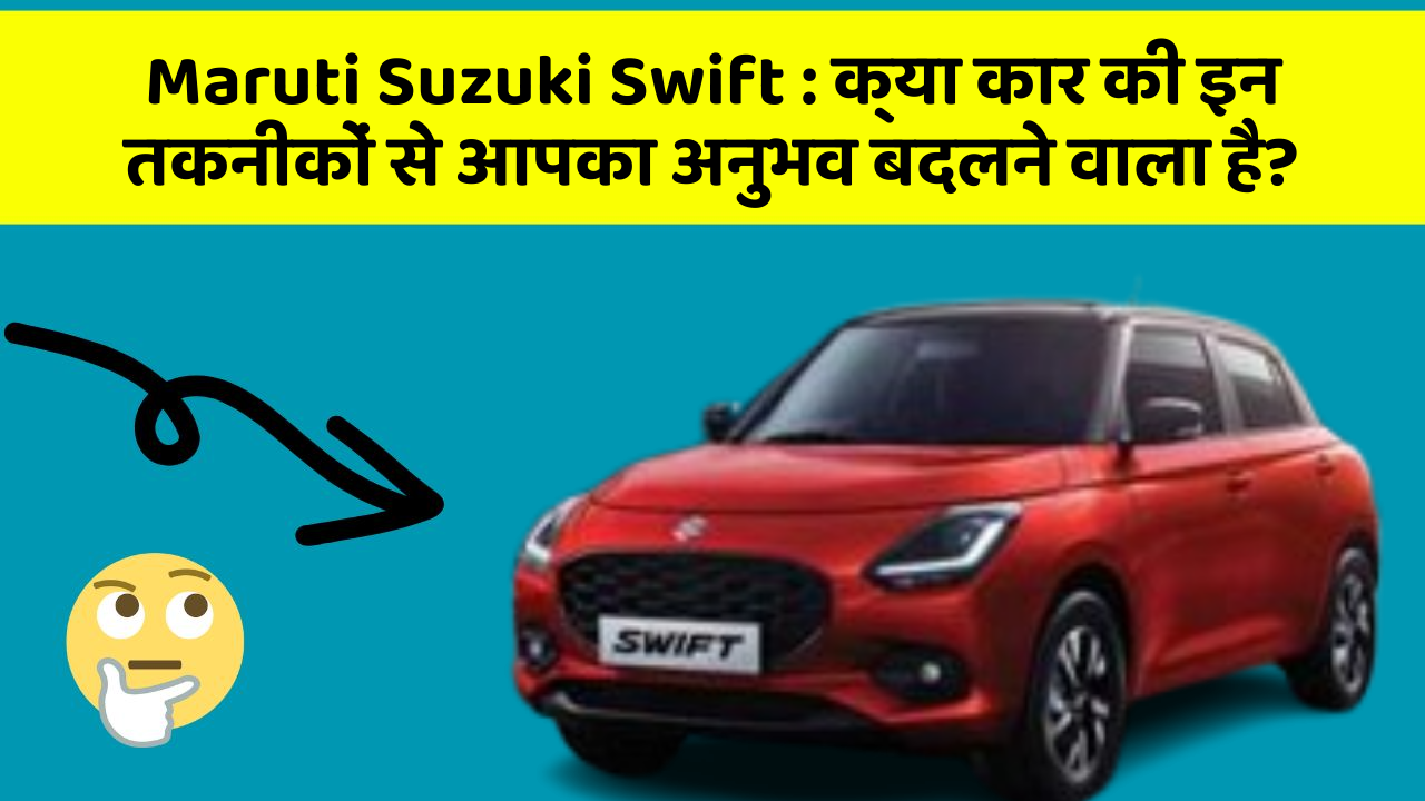 Maruti Suzuki Swift: क्या कार की इन तकनीकों से आपका अनुभव बदलने वाला है?