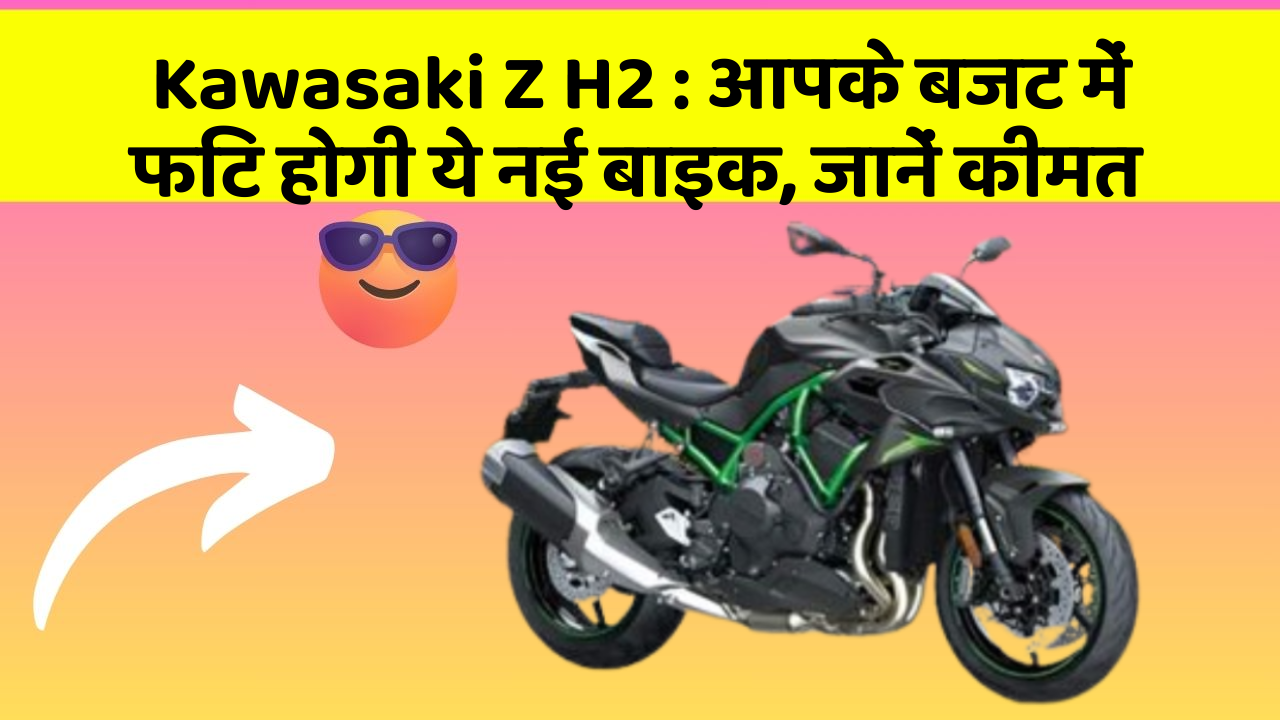 Kawasaki Z H2: आपके बजट में फिट होगी ये नई बाइक, जानें कीमत