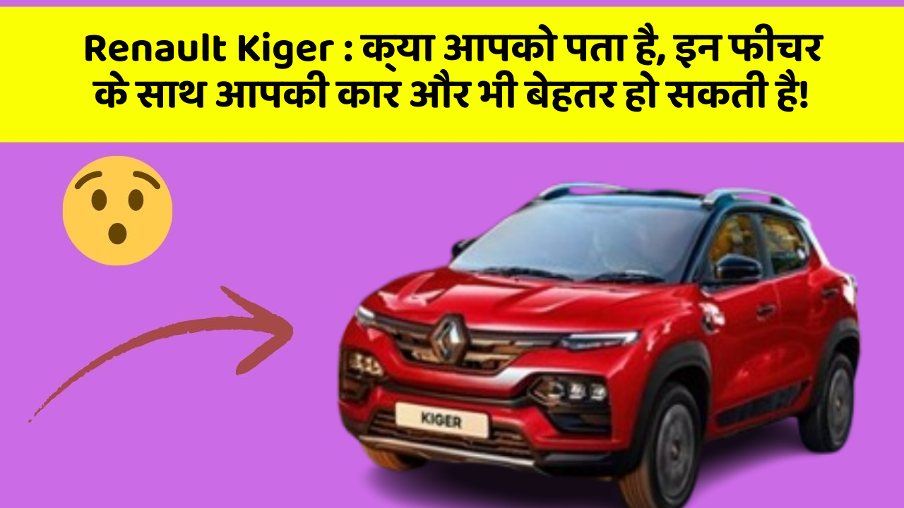 Renault Kiger:क्या आपको पता है, इन फीचर के साथ आपकी कार और भी बेहतर हो सकती है!