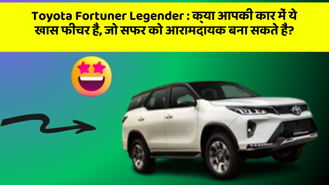 Toyota Fortuner Legender : क्या आपकी कार में ये खास फीचर हैं, जो सफर को आरामदायक बना सकते हैं?