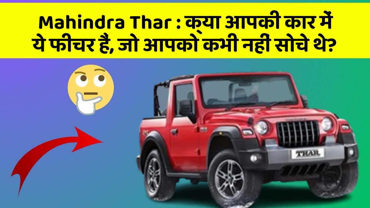 Mahindra Thar : क्या आपकी कार में ये फीचर हैं, जो आपको कभी नहीं सोचे थे?