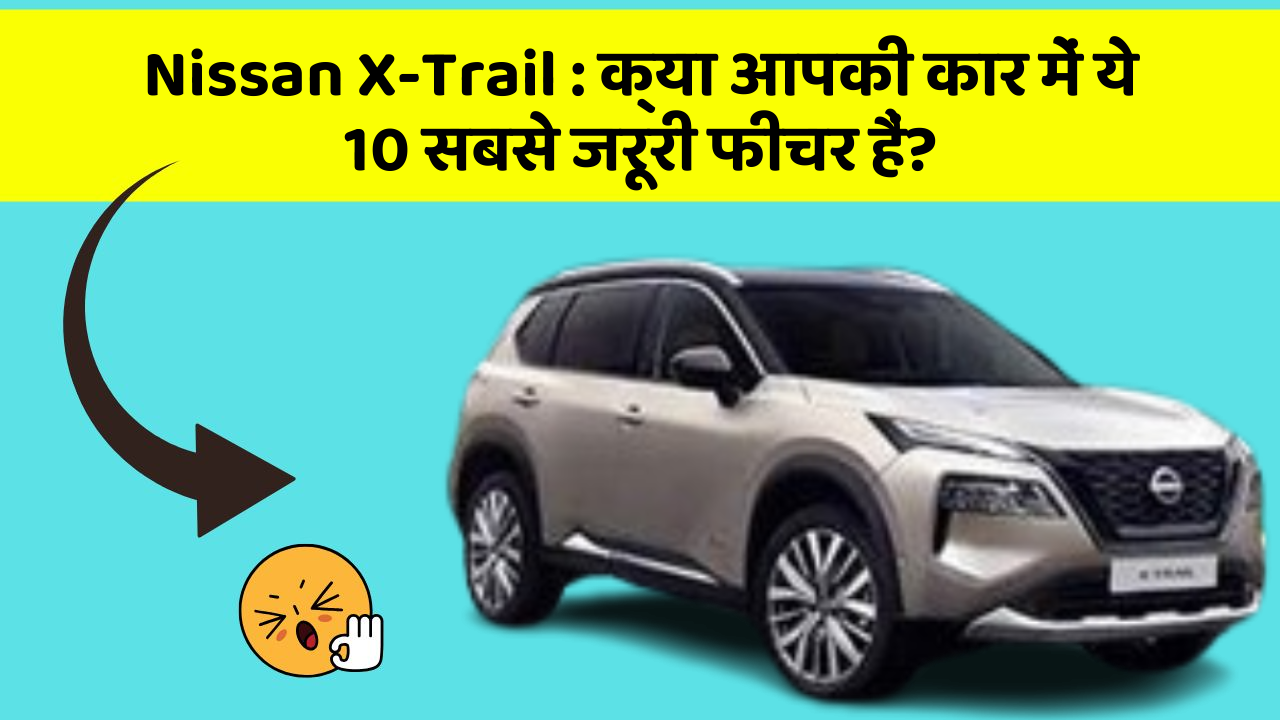 Nissan X-Trail : क्या आपकी कार में ये 10 सबसे जरूरी फीचर हैं?