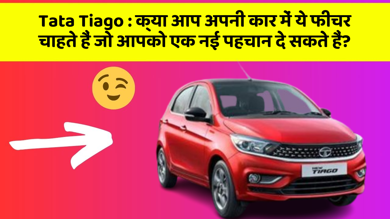 Tata Tiago: क्या आप अपनी कार में ये फीचर चाहते हैं जो आपको एक नई पहचान दे सकते हैं?