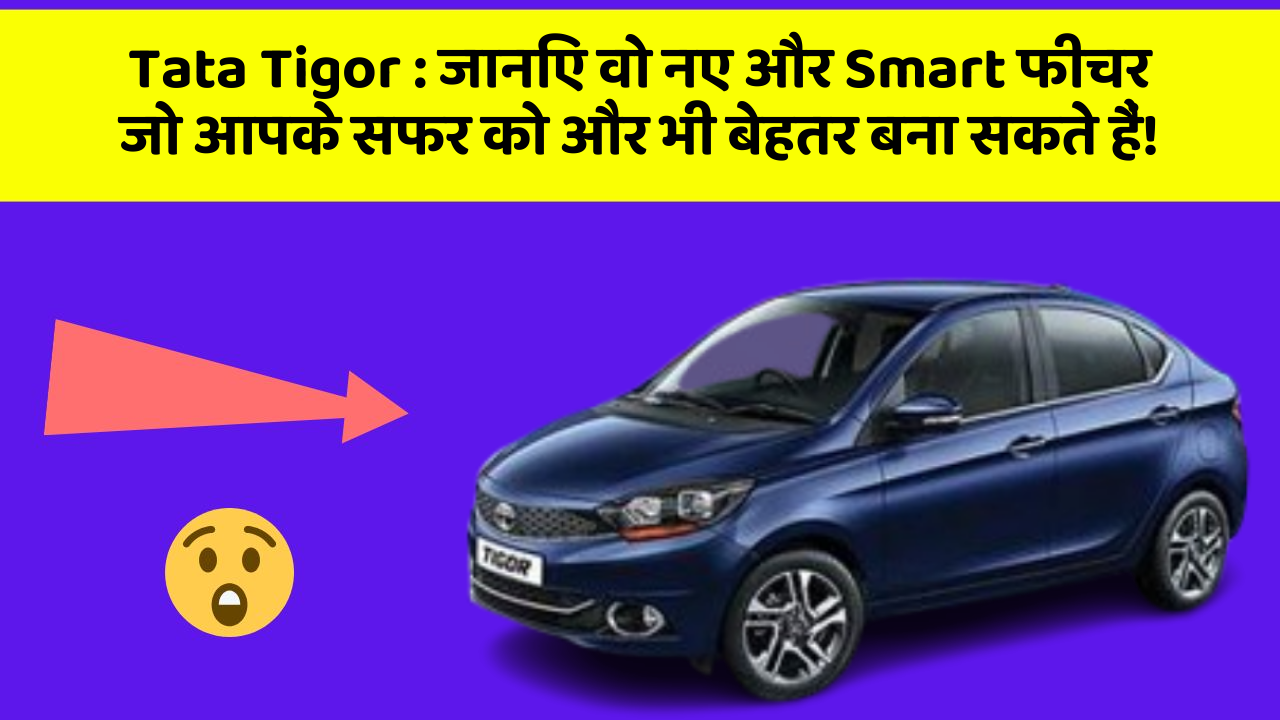 Tata Tigor: जानिए वो नए और Smart फीचर जो आपके सफर को और भी बेहतर बना सकते हैं!