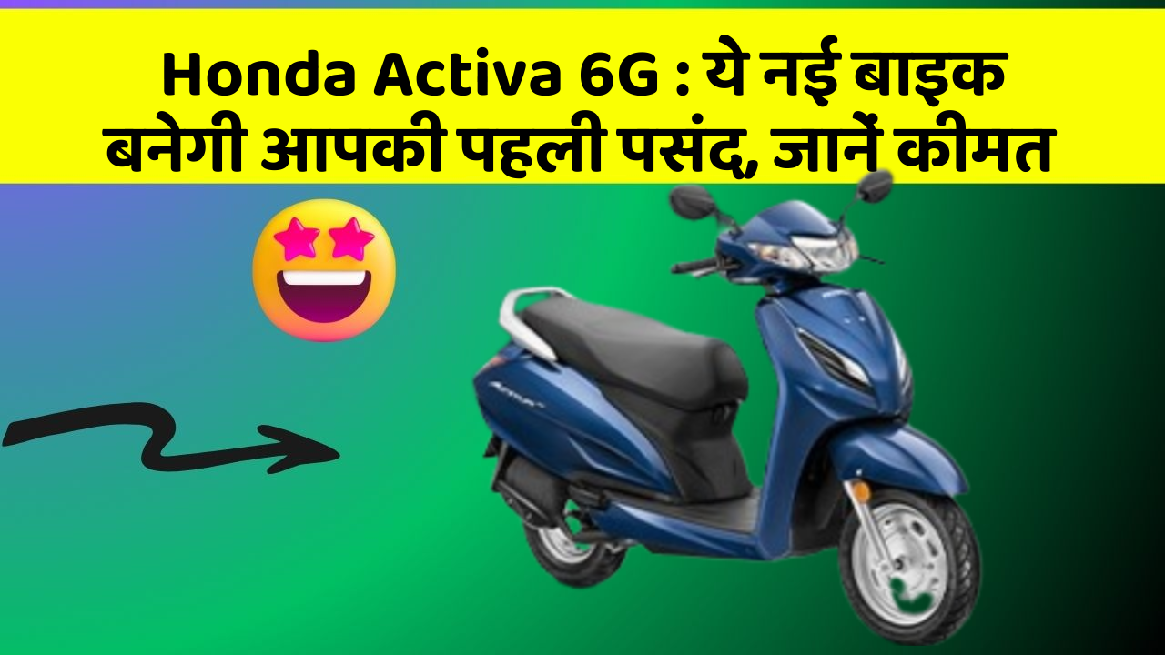 Honda Activa 6G : ये नई बाइक बनेगी आपकी पहली पसंद, जानें कीमत