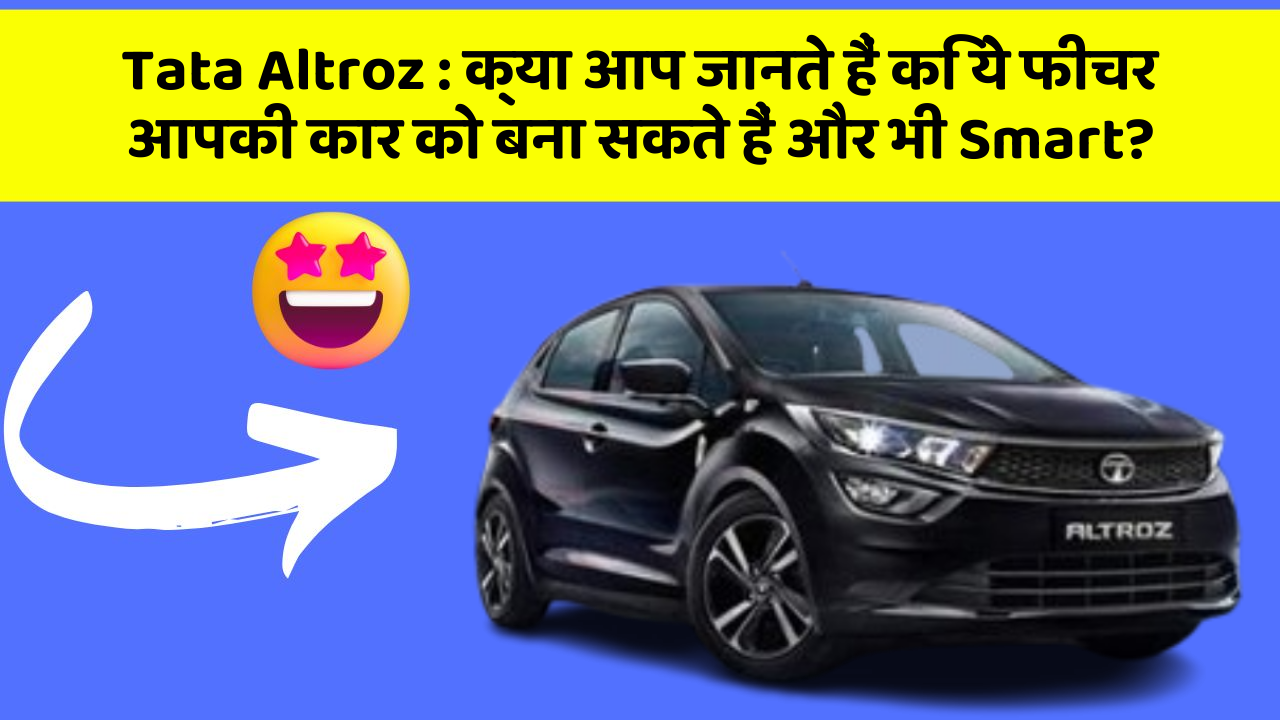 Tata Altroz: क्या आप जानते हैं कि ये फीचर आपकी कार को बना सकते हैं और भी Smart?