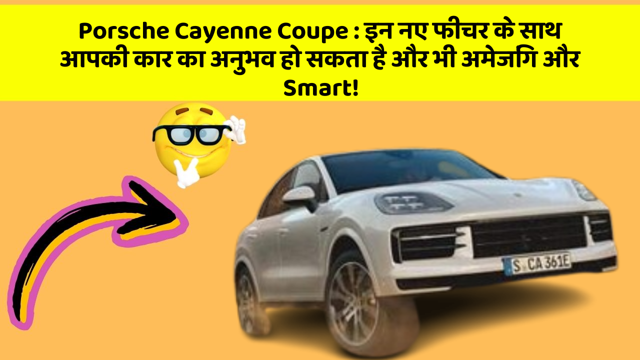 Porsche Cayenne Coupe: इन नए फीचर के साथ आपकी कार का अनुभव हो सकता है और भी अमेजिंग और Smart!