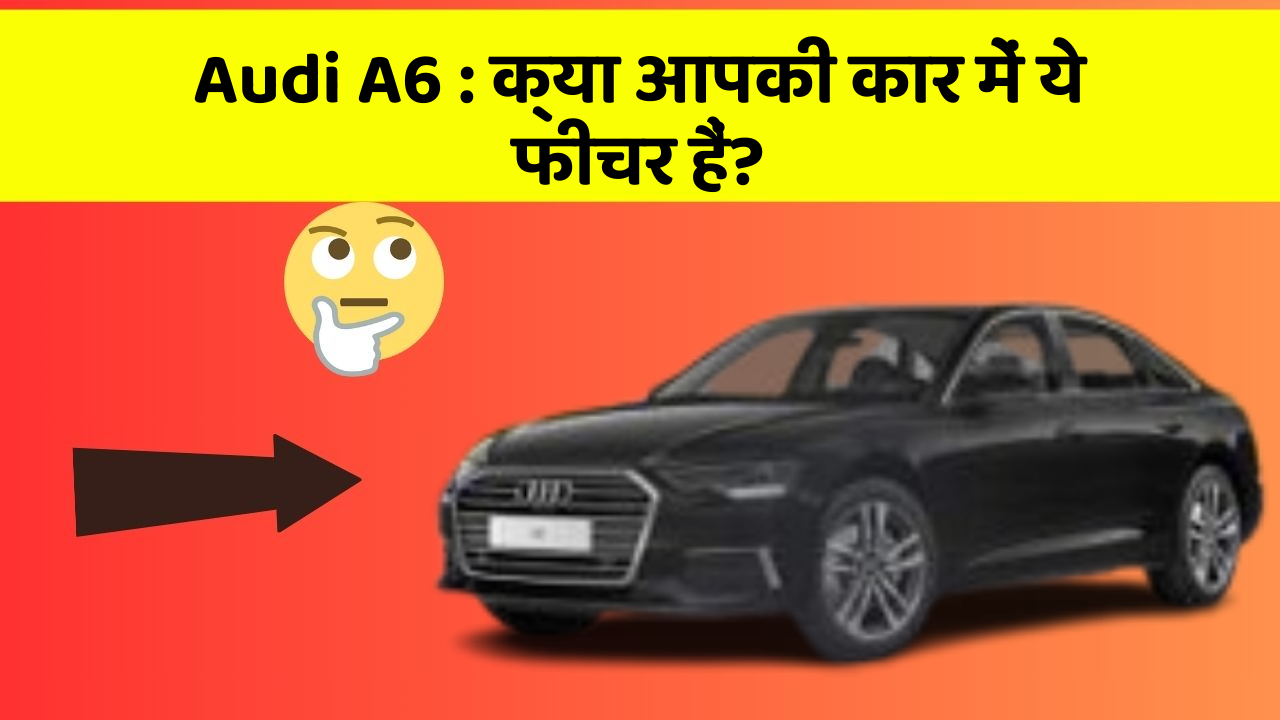Audi A6: क्या आपकी कार में ये फीचर हैं?