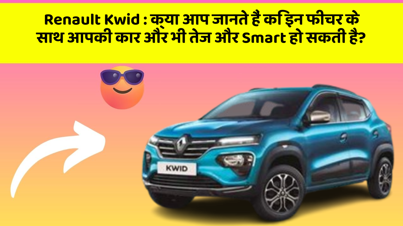 Renault Kwid : क्या आप जानते हैं कि इन फीचर के साथ आपकी कार और भी तेज और Smart हो सकती है?