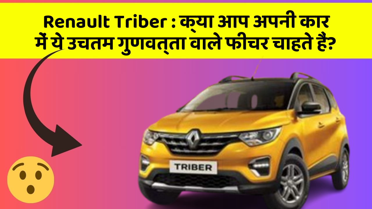 Renault Triber: क्या आप अपनी कार में ये उचतम गुणवत्ता वाले फीचर चाहते हैं?