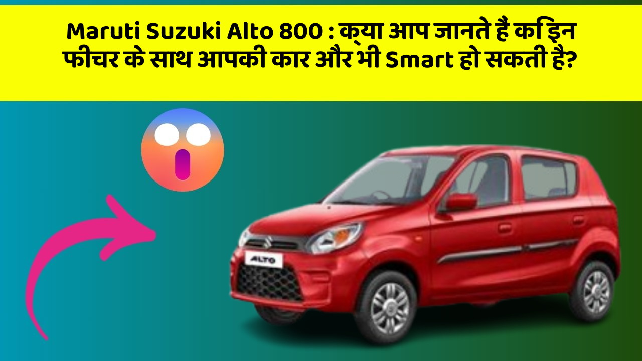 Maruti Suzuki Alto 800: क्या आप जानते हैं कि इन फीचर के साथ आपकी कार और भी Smart हो सकती है?