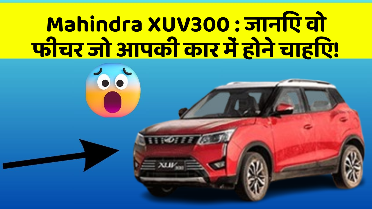 Mahindra XUV300 : जानिए वो फीचर जो आपकी कार में होने चाहिए!