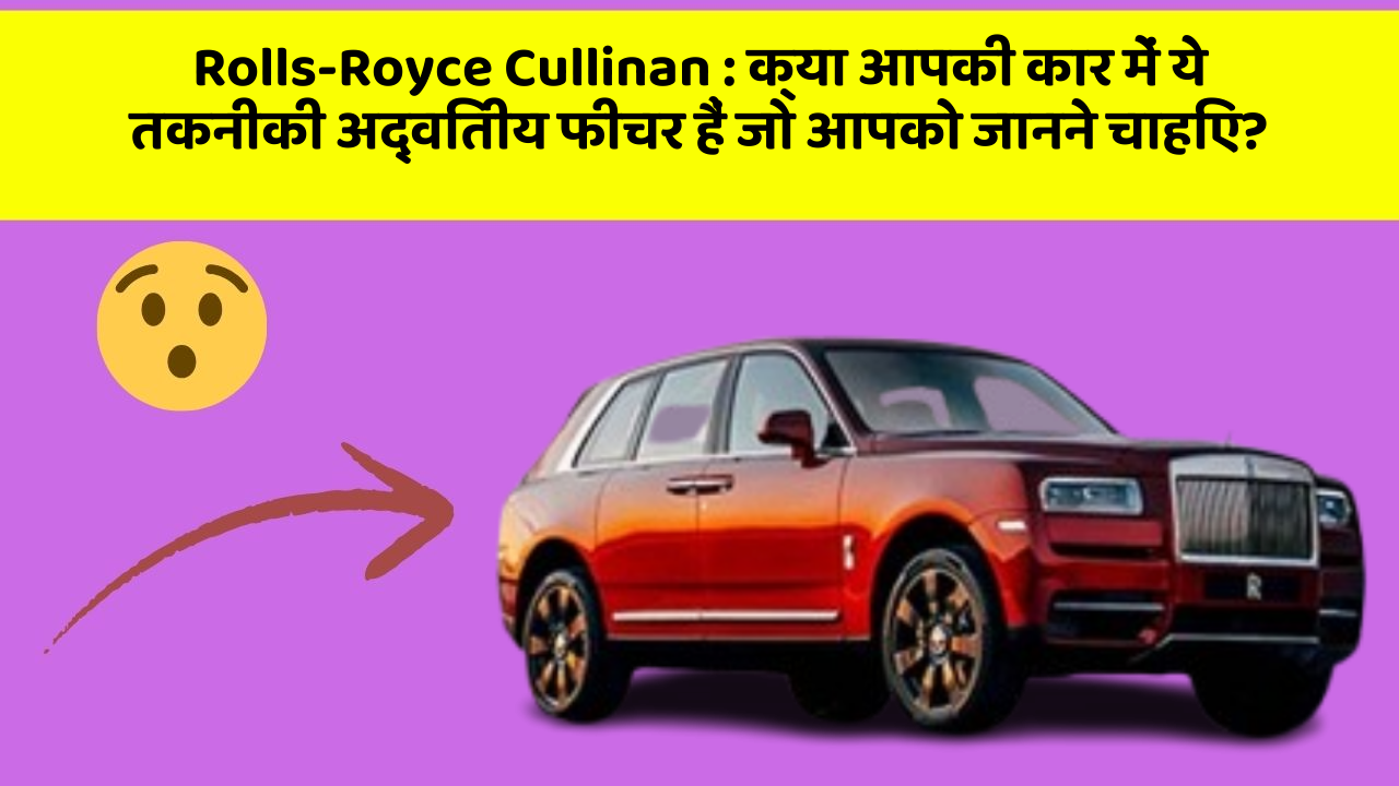 Rolls-Royce Cullinan : क्या आपकी कार में ये तकनीकी अद्वितीय फीचर हैं जो आपको जानने चाहिए?