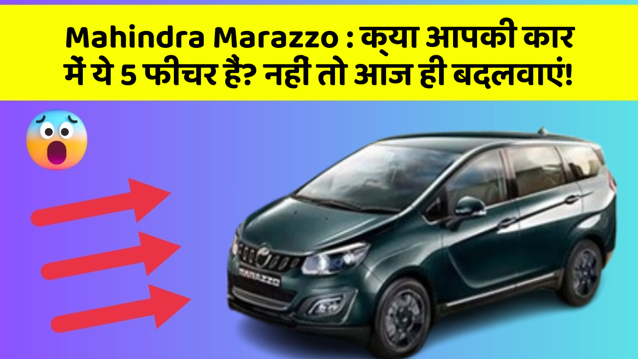 Mahindra Marazzo:क्या आपकी कार में ये 5 फीचर हैं? नहीं तो आज ही बदलवाएं!