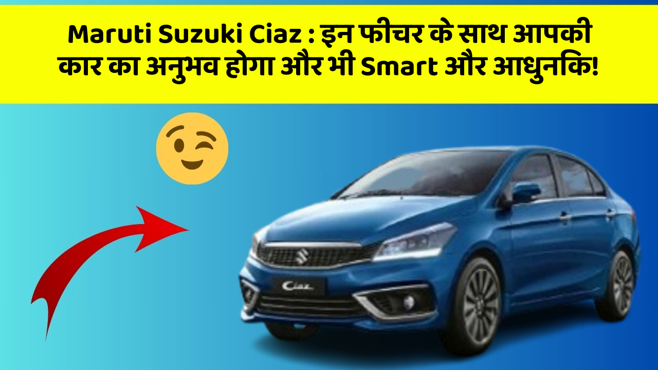 Maruti Suzuki Ciaz: इन फीचर के साथ आपकी कार का अनुभव होगा और भी Smart और आधुनिक!