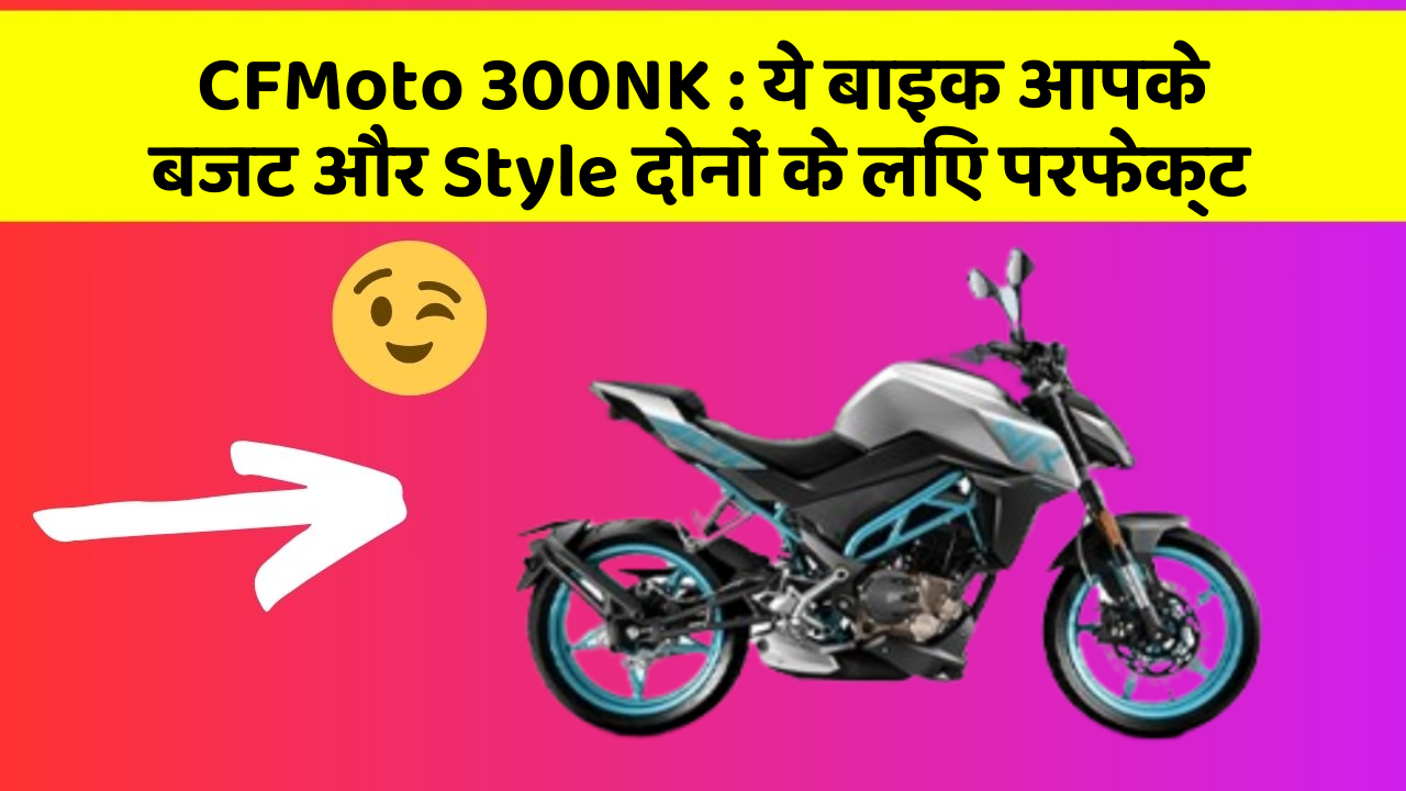 CFMoto 300NK : ये बाइक आपके बजट और Style दोनों के लिए परफेक्ट